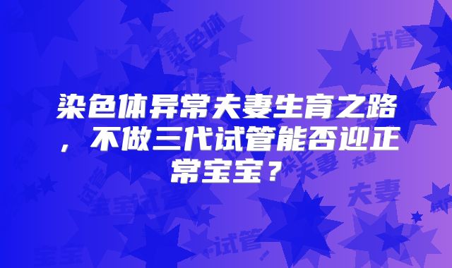 染色体异常夫妻生育之路，不做三代试管能否迎正常宝宝？