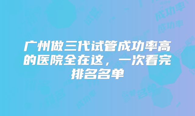 广州做三代试管成功率高的医院全在这，一次看完排名名单
