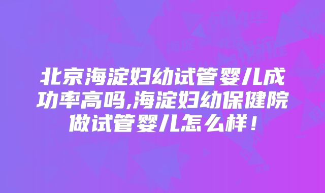北京海淀妇幼试管婴儿成功率高吗,海淀妇幼保健院做试管婴儿怎么样！