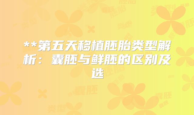 **第五天移植胚胎类型解析：囊胚与鲜胚的区别及选