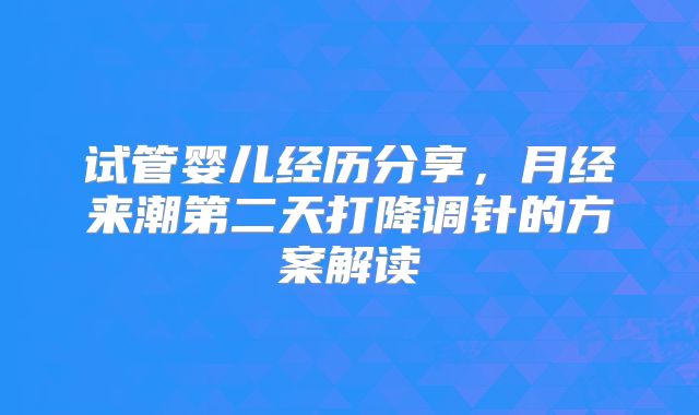 试管婴儿经历分享，月经来潮第二天打降调针的方案解读