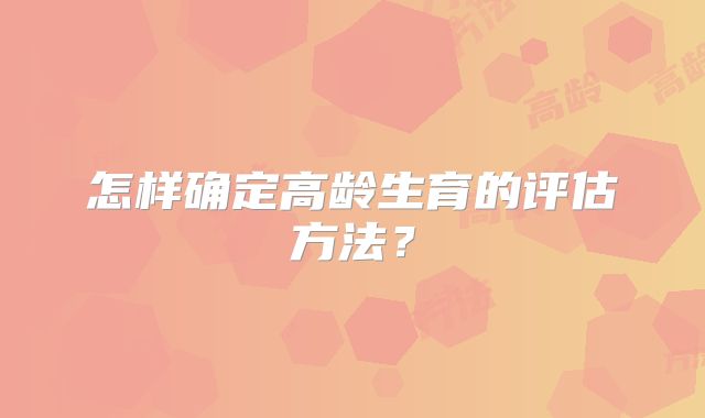 怎样确定高龄生育的评估方法?