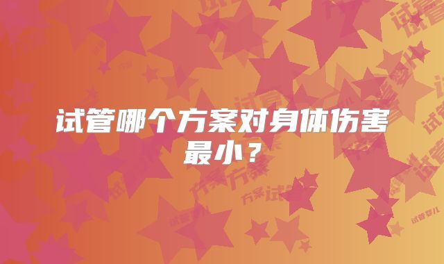试管哪个方案对身体伤害最小？