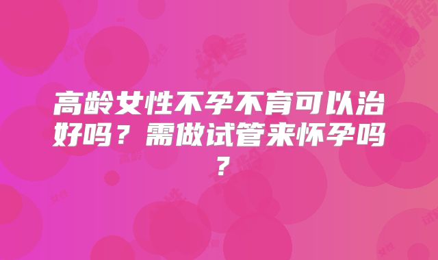 高龄女性不孕不育可以治好吗?需做试管来怀孕吗?