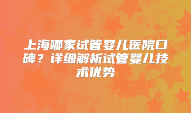 上海哪家试管婴儿医院口碑？详细解析试管婴儿技术优势