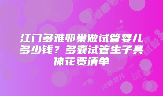 江门多难卵巢做试管婴儿多少钱?多囊试管生子具体花费清单