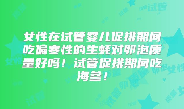 女性在试管婴儿促排期间吃偏寒性的生蚝对卵泡质量好吗！试管促排期间吃海参！