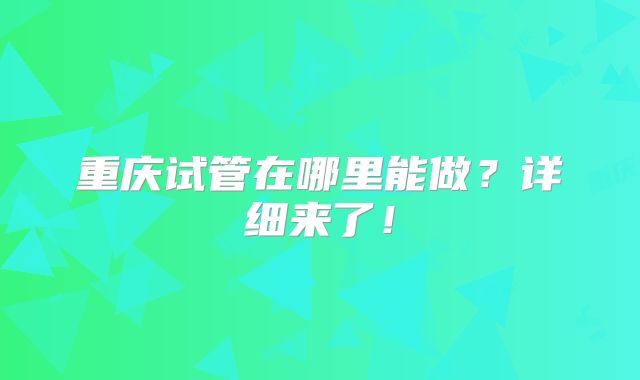 重庆试管在哪里能做?详细来了!