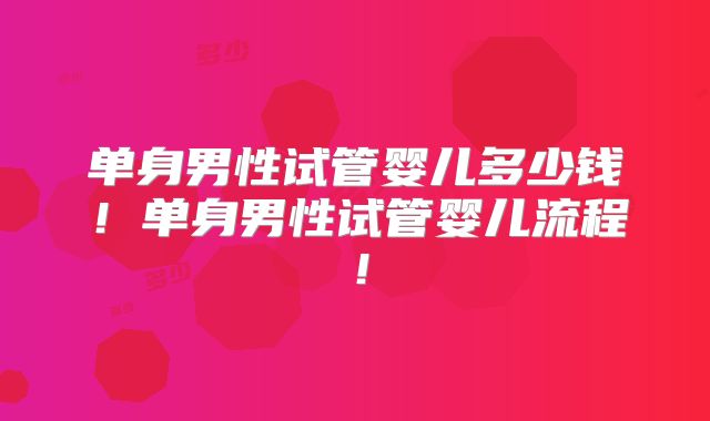 单身男性试管婴儿多少钱!单身男性试管婴儿流程!