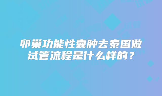 卵巢功能性囊肿去泰国做试管流程是什么样的?