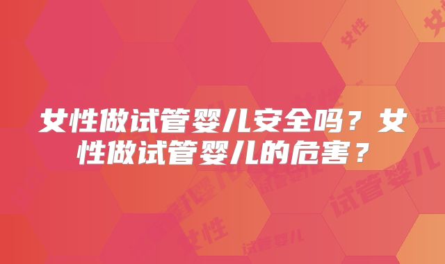 女性做试管婴儿安全吗？女性做试管婴儿的危害？