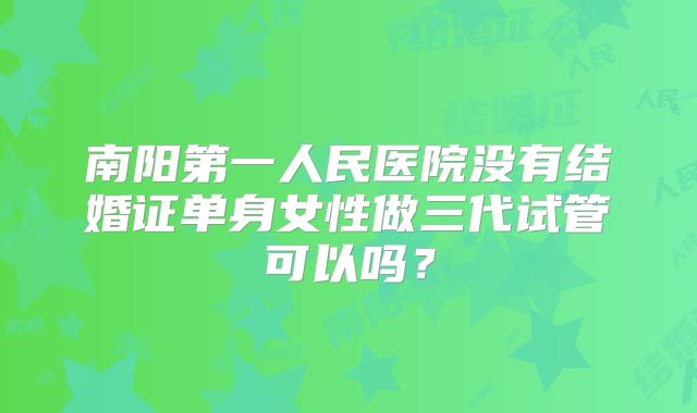 南阳第一人民医院没有结婚证单身女性做三代试管可以吗？