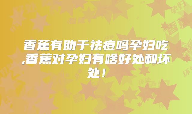 香蕉有助于祛痘吗孕妇吃,香蕉对孕妇有啥好处和坏处！