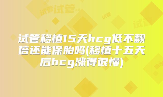 试管移植15天hcg低不翻倍还能保胎吗(移植十五天后hcg涨得很慢)