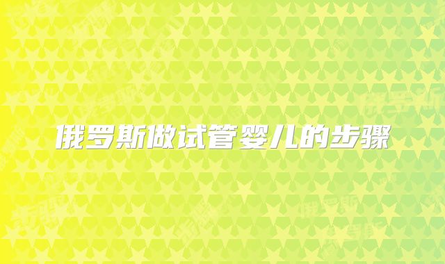 俄罗斯做试管婴儿的步骤