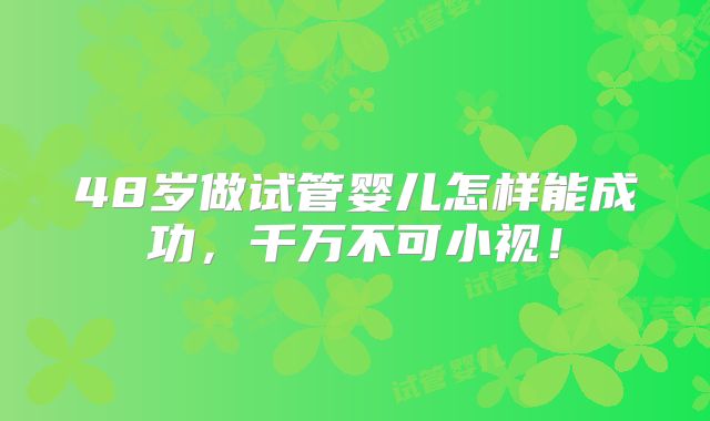 48岁做试管婴儿怎样能成功，千万不可小视！