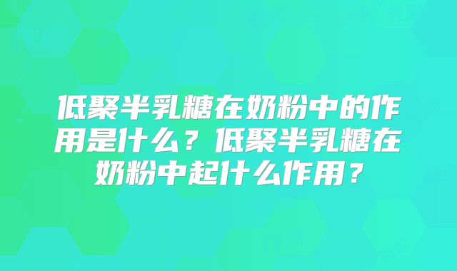 低聚半乳糖在奶粉中的作用是什么？低聚半乳糖在奶粉中起什么作用？