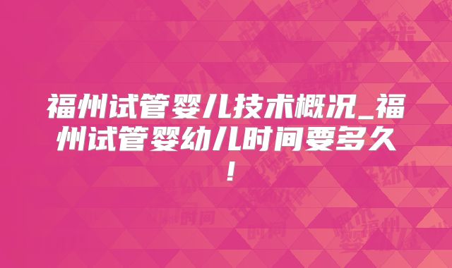 福州试管婴儿技术概况_福州试管婴幼儿时间要多久！