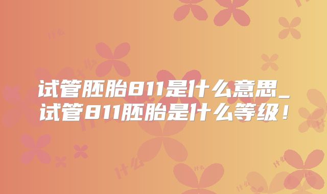 试管胚胎811是什么意思_试管811胚胎是什么等级!