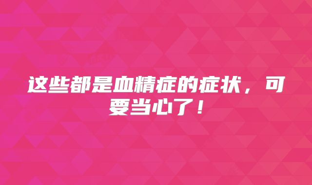 这些都是血精症的症状，可要当心了！