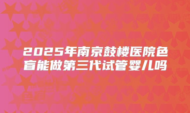 2025年南京鼓楼医院色盲能做第三代试管婴儿吗