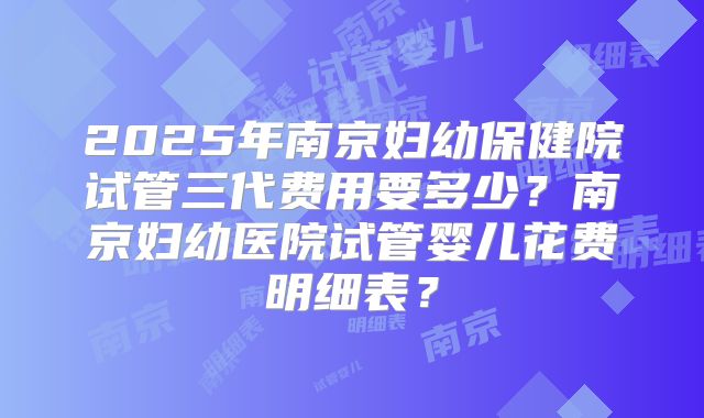 2025年南京妇幼保健院试管三代费用要多少?南京妇幼医院试管婴儿花费明细表?