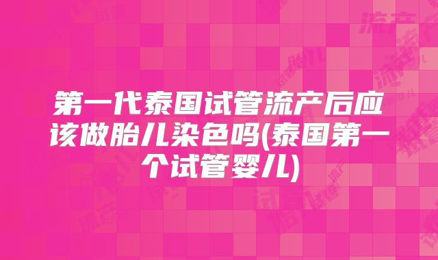 第一代泰国试管流产后应该做胎儿染色吗(泰国第一个试管婴儿)