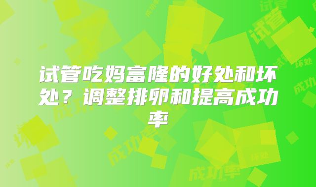 试管吃妈富隆的好处和坏处？调整排卵和提高成功率