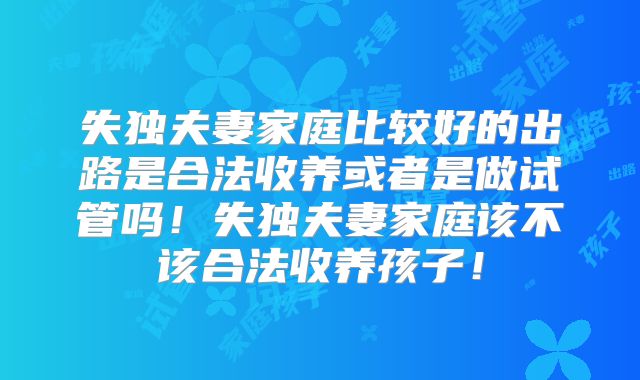 失独夫妻家庭比较好的出路是合法收养或者是做试管吗！失独夫妻家庭该不该合法收养孩子！