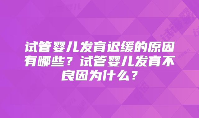 试管婴儿发育迟缓的原因有哪些？试管婴儿发育不良因为什么？