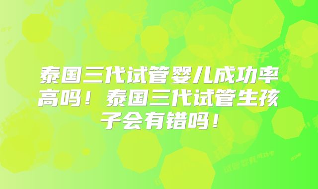 泰国三代试管婴儿成功率高吗！泰国三代试管生孩子会有错吗！