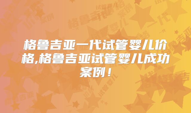 格鲁吉亚一代试管婴儿价格,格鲁吉亚试管婴儿成功案例!