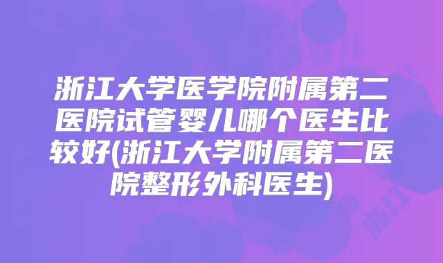 浙江大学医学院附属第二医院试管婴儿哪个医生比较好(浙江大学附属第二医院整形外科医生)