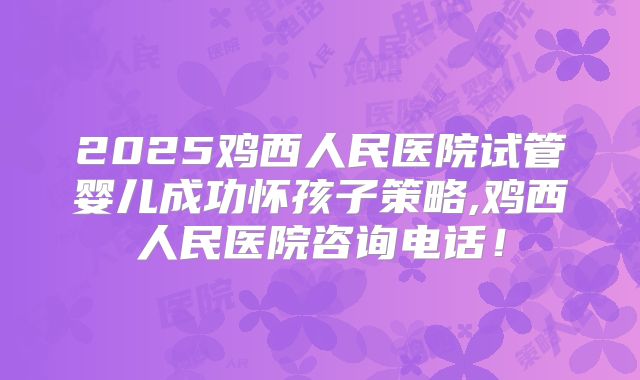 2025鸡西人民医院试管婴儿成功怀孩子策略,鸡西人民医院咨询电话！