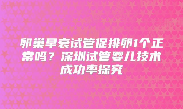 卵巢早衰试管促排卵1个正常吗？深圳试管婴儿技术成功率探究