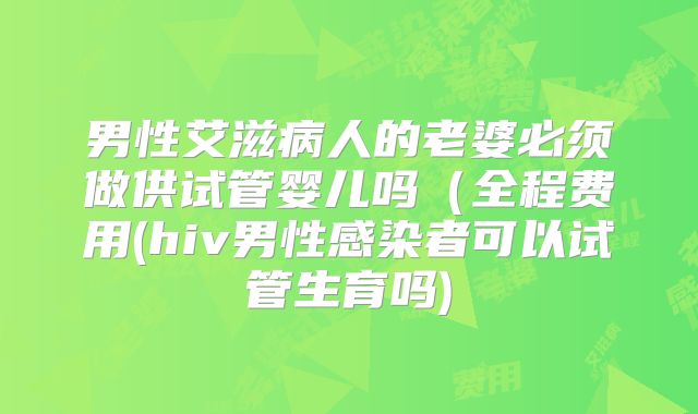 男性艾滋病人的老婆必须做供试管婴儿吗(全程费用(hiv男性感染者可以试管生育吗)