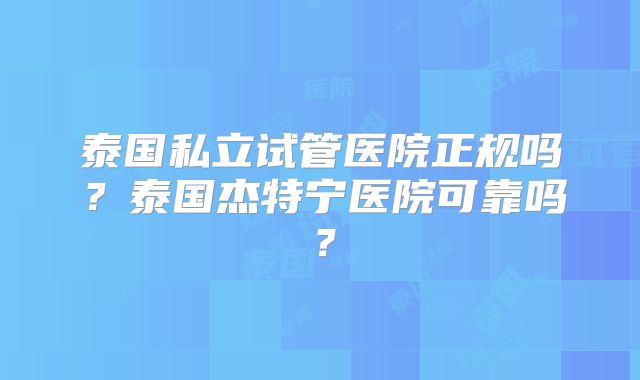 泰国私立试管医院正规吗？泰国杰特宁医院可靠吗？
