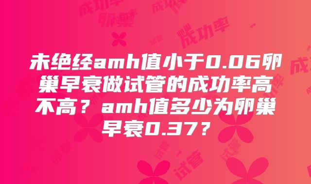 未绝经amh值小于0.06卵巢早衰做试管的成功率高不高？amh值多少为卵巢早衰0.37？