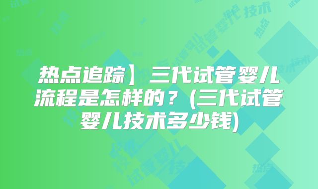 热点追踪】三代试管婴儿流程是怎样的?(三代试管婴儿技术多少钱)