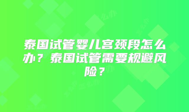 泰国试管婴儿宫颈段怎么办？泰国试管需要规避风险？