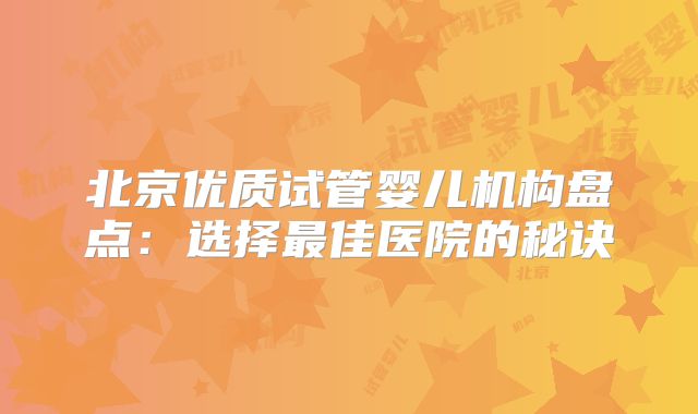 北京优质试管婴儿机构盘点：选择最佳医院的秘诀