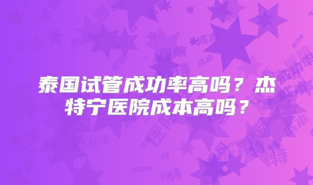 泰国试管成功率高吗？杰特宁医院成本高吗？
