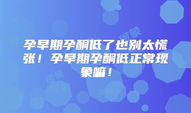 孕早期孕酮低了也别太慌张！孕早期孕酮低正常现象嘛！