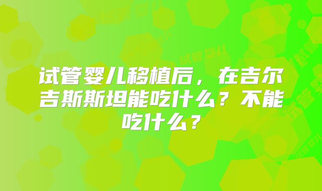 试管婴儿移植后，在吉尔吉斯斯坦能吃什么？不能吃什么？