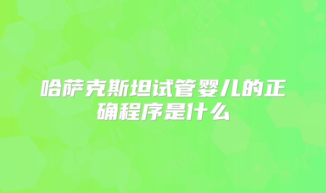哈萨克斯坦试管婴儿的正确程序是什么
