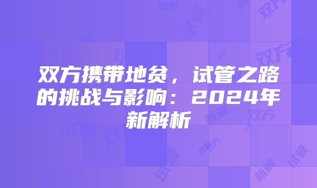 双方携带地贫，试管之路的挑战与影响：2024年新解析