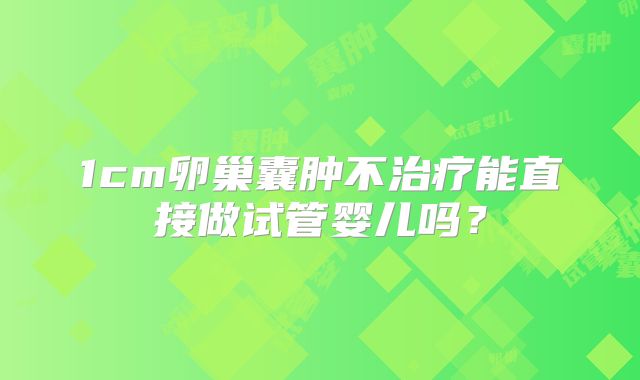 1cm卵巢囊肿不治疗能直接做试管婴儿吗？