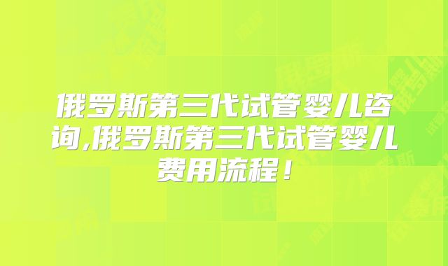 俄罗斯第三代试管婴儿咨询,俄罗斯第三代试管婴儿费用流程！
