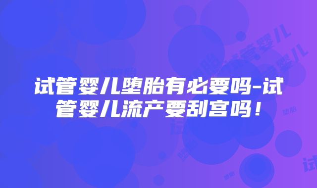 试管婴儿堕胎有必要吗-试管婴儿流产要刮宫吗!