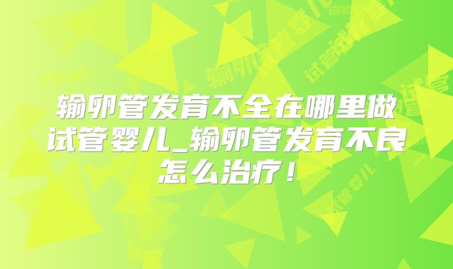 输卵管发育不全在哪里做试管婴儿_输卵管发育不良怎么治疗！